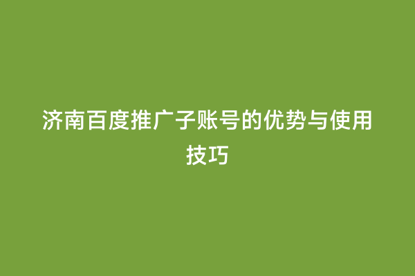 济南百度推广子账号的优势与使用技巧