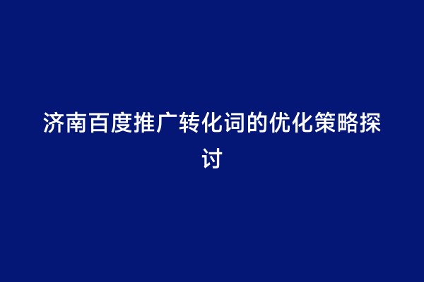 济南百度推广转化词的优化策略探讨