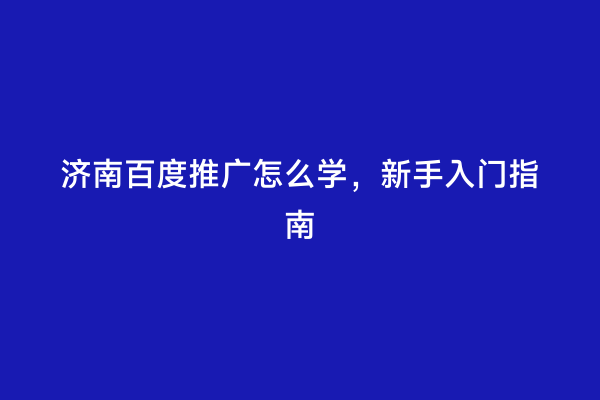 济南百度推广怎么学，新手入门指南
