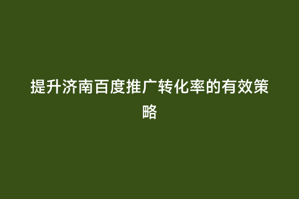提升济南百度推广转化率的有效策略