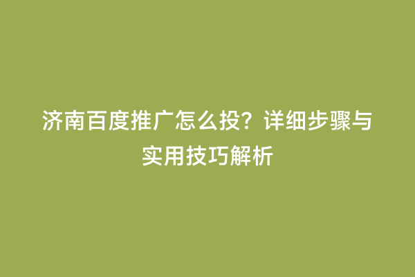 济南百度推广怎么投？详细步骤与实用技巧解析