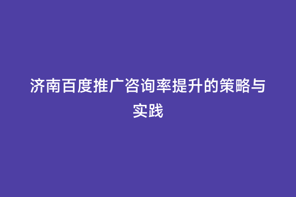 济南百度推广咨询率提升的策略与实践