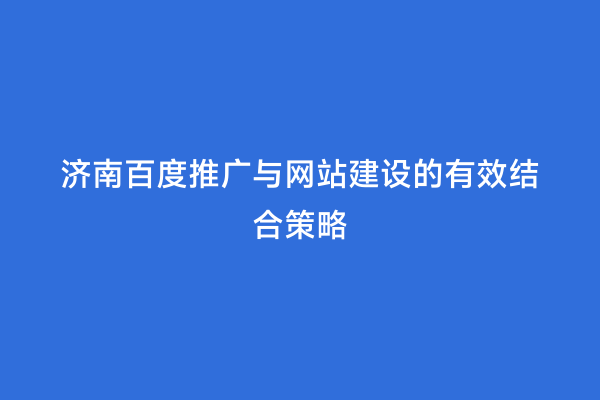 济南百度推广与网站建设的有效结合策略