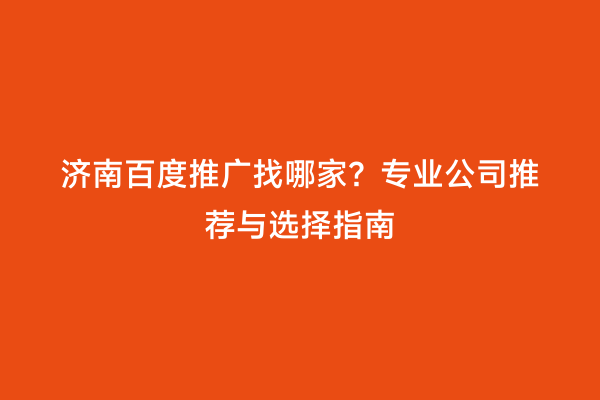 济南百度推广找哪家？专业公司推荐与选择指南