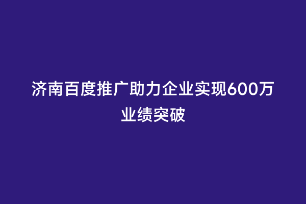 济南百度推广助力企业实现600万业绩突破