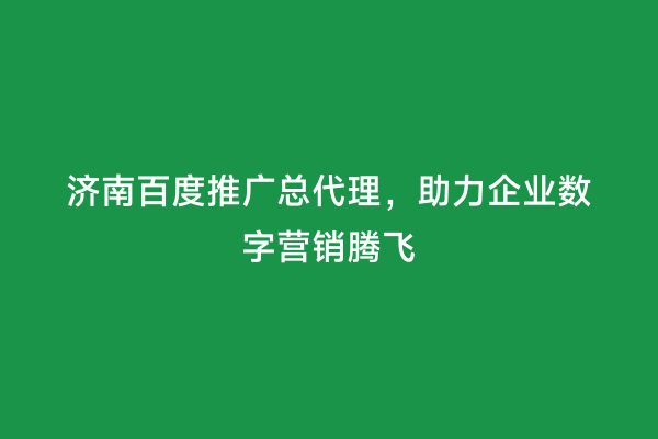 济南百度推广总代理，助力企业数字营销腾飞