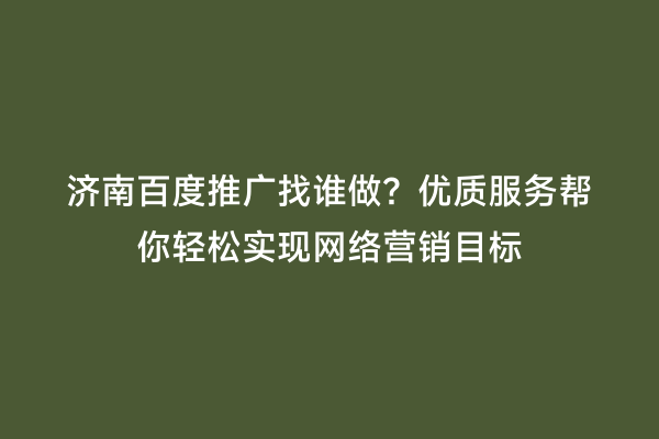 济南百度推广找谁做？优质服务帮你轻松实现网络营销目标