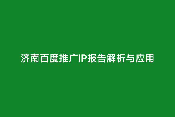 济南百度推广IP报告解析与应用