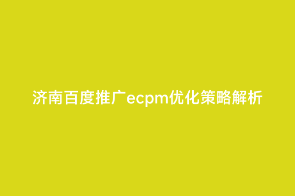 济南百度推广ecpm优化策略解析