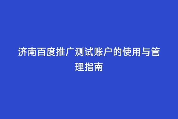 济南百度推广测试账户的使用与管理指南