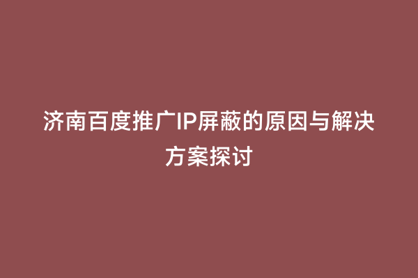 济南百度推广IP屏蔽的原因与解决方案探讨