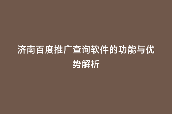 济南百度推广查询软件的功能与优势解析