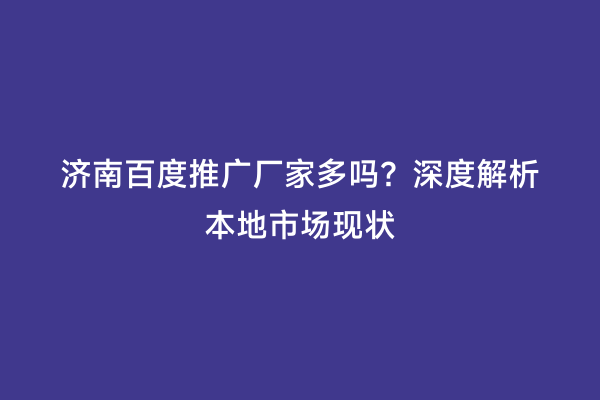 济南百度推广厂家多吗？深度解析本地市场现状