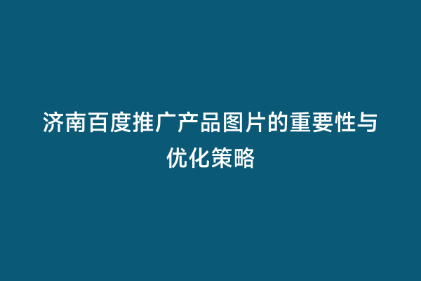 济南百度推广产品图片的重要性与优化策略