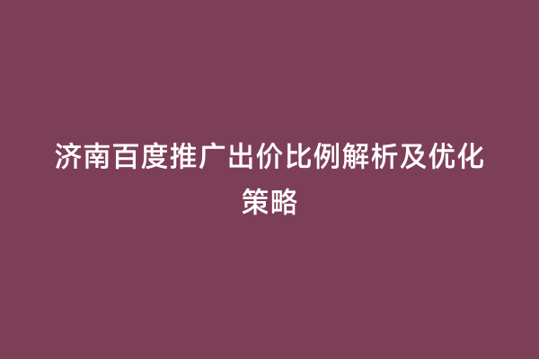 济南百度推广出价比例解析及优化策略
