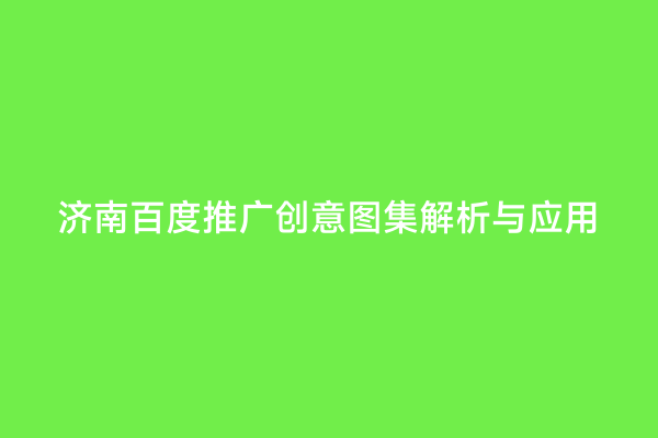 济南百度推广创意图集解析与应用