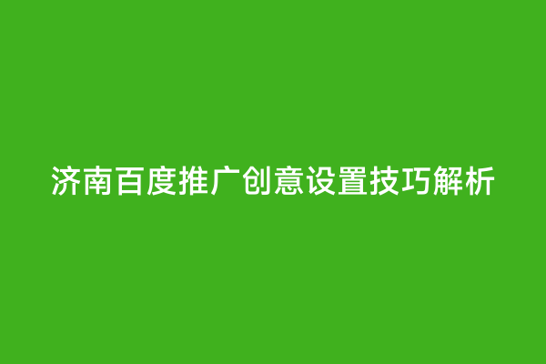 济南百度推广创意设置技巧解析