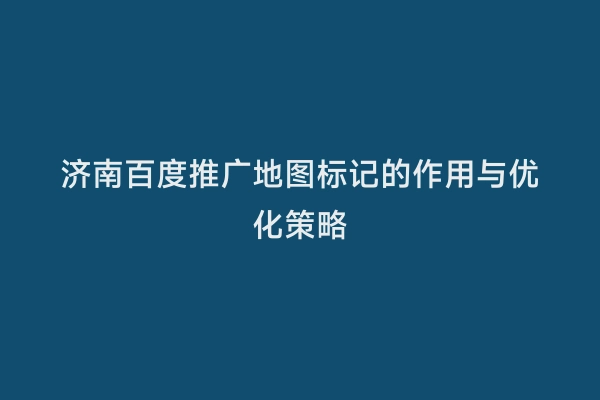 济南百度推广地图标记的作用与优化策略