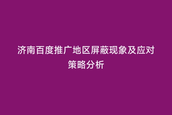 济南百度推广地区屏蔽现象及应对策略分析