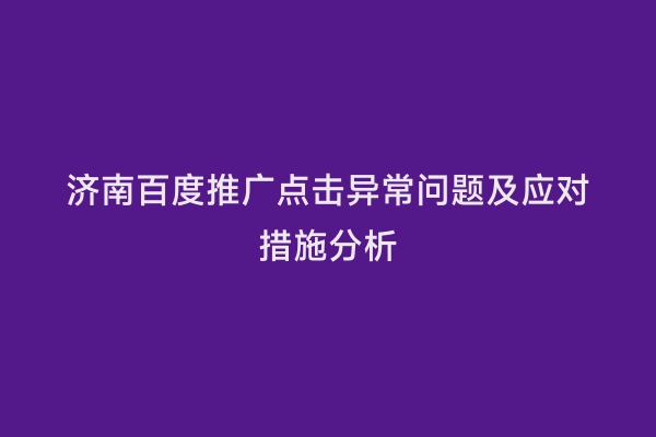 济南百度推广点击异常问题及应对措施分析