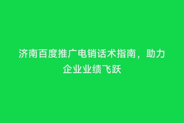 济南百度推广电销话术指南，助力企业业绩飞跃