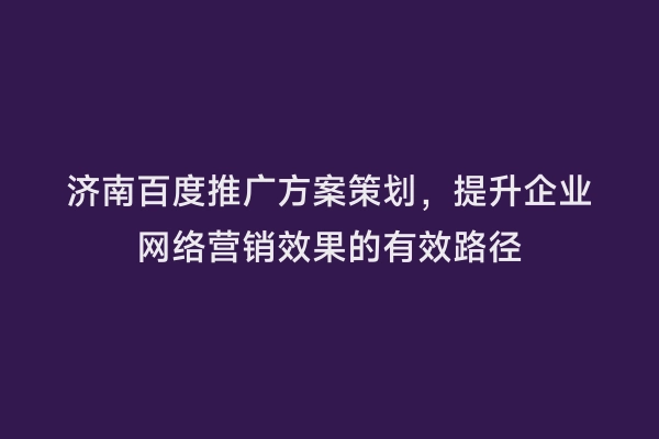 济南百度推广方案策划，提升企业网络营销效果的有效路径