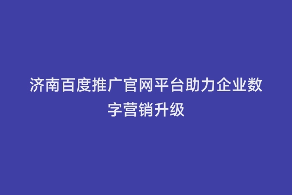 济南百度推广官网平台助力企业数字营销升级
