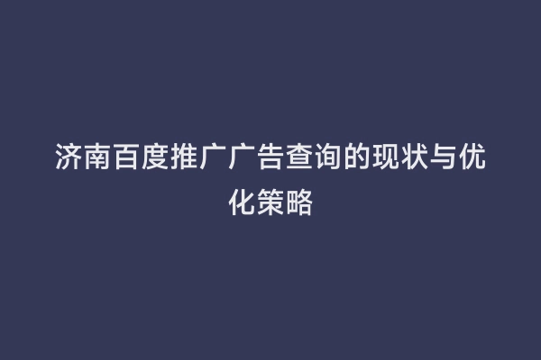 济南百度推广广告查询的现状与优化策略