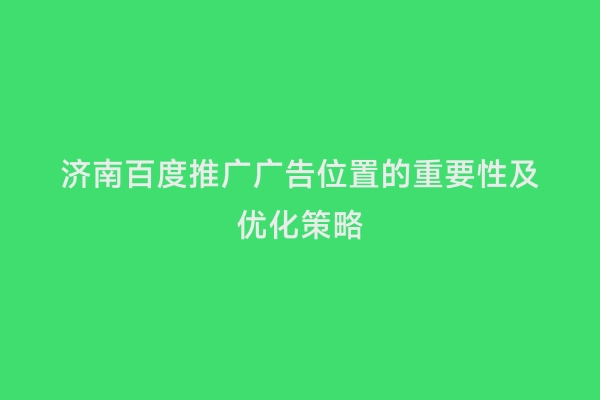 济南百度推广广告位置的重要性及优化策略