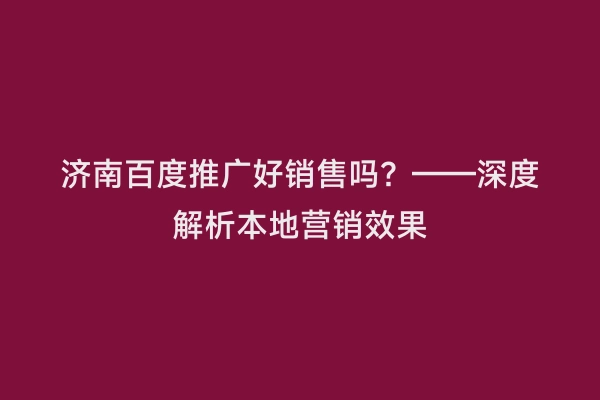 济南百度推广好销售吗？——深度解析本地营销效果