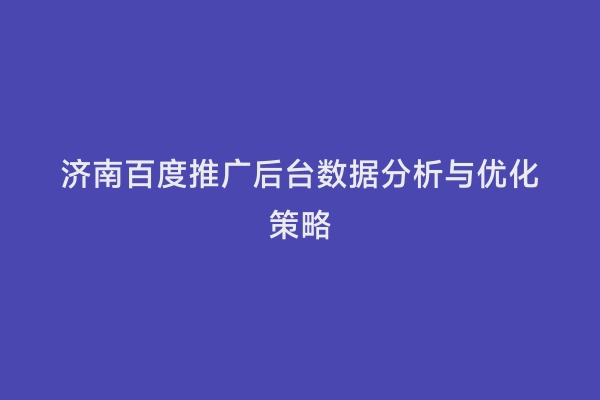 济南百度推广后台数据分析与优化策略