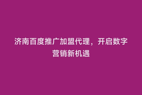 济南百度推广加盟代理，开启数字营销新机遇