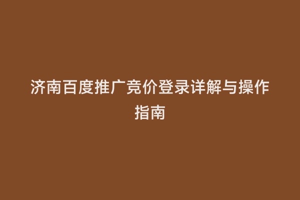 济南百度推广竞价登录详解与操作指南
