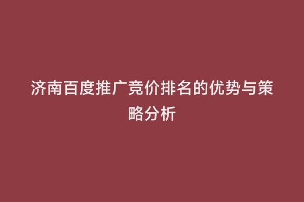 济南百度推广竞价排名的优势与策略分析