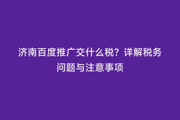 济南百度推广交什么税？详解税务问题与注意事项