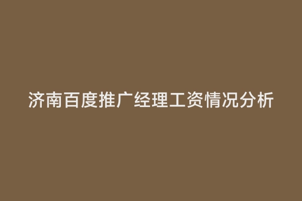 济南百度推广经理工资情况分析