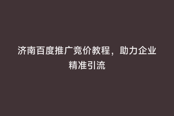 济南百度推广竞价教程，助力企业精准引流