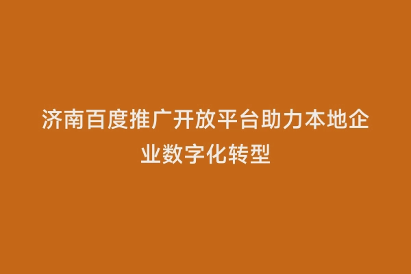 济南百度推广开放平台助力本地企业数字化转型