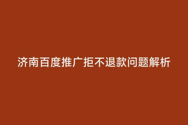 济南百度推广拒不退款问题解析
