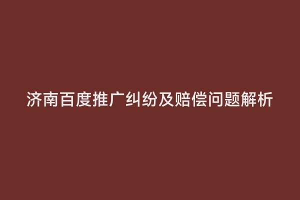 济南百度推广纠纷及赔偿问题解析
