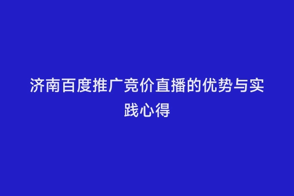 济南百度推广竞价直播的优势与实践心得