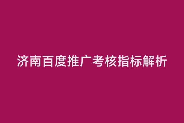 济南百度推广考核指标解析