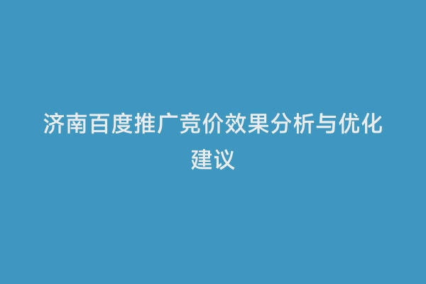 济南百度推广竞价效果分析与优化建议