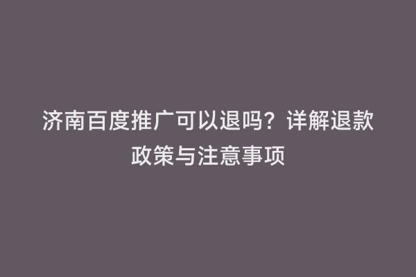 济南百度推广可以退吗？详解退款政策与注意事项