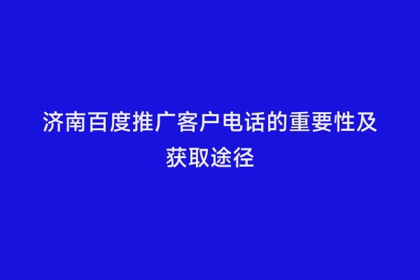 济南百度推广客户电话的重要性及获取途径