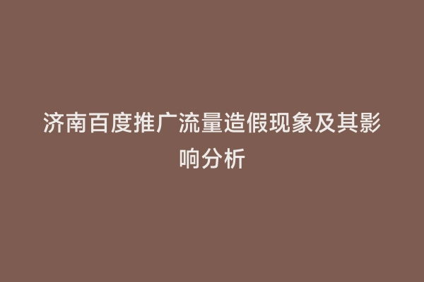 济南百度推广流量造假现象及其影响分析