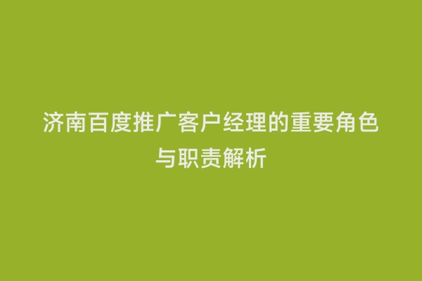 济南百度推广客户经理的重要角色与职责解析