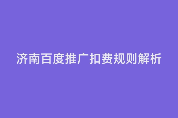 济南百度推广扣费规则解析