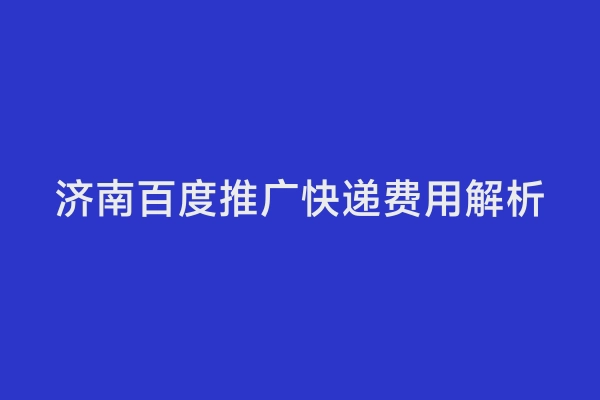 济南百度推广快递费用解析