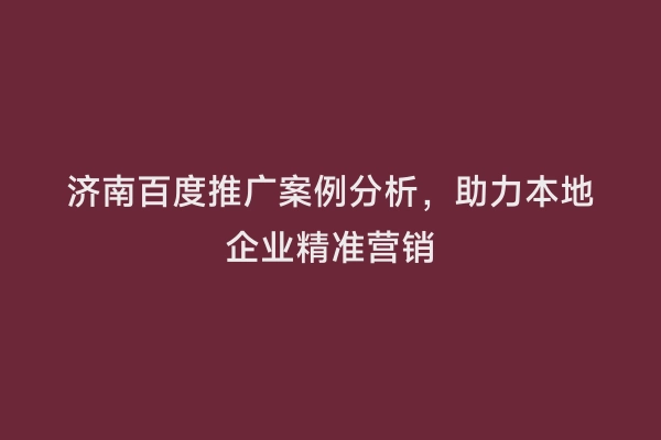 济南百度推广案例分析，助力本地企业精准营销